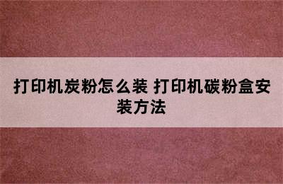 打印机炭粉怎么装 打印机碳粉盒安装方法